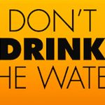 DON’T DRINK THE WATER.